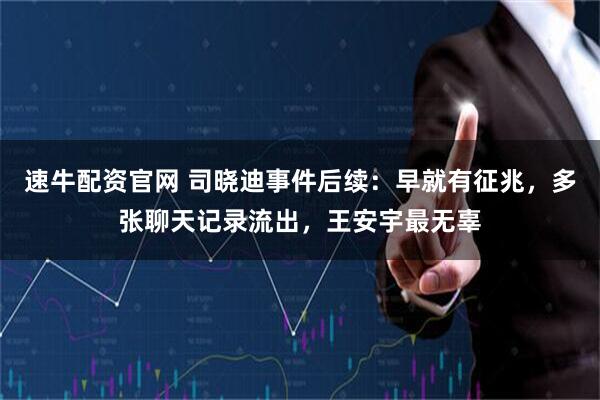速牛配资官网 司晓迪事件后续：早就有征兆，多张聊天记录流出，王安宇最无辜