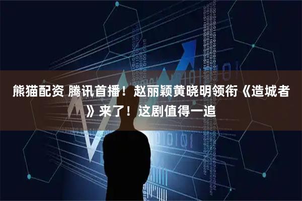 熊猫配资 腾讯首播！赵丽颖黄晓明领衔《造城者》来了！这剧值得一追