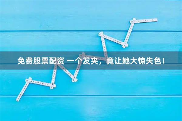 免费股票配资 一个发夹，竟让她大惊失色！