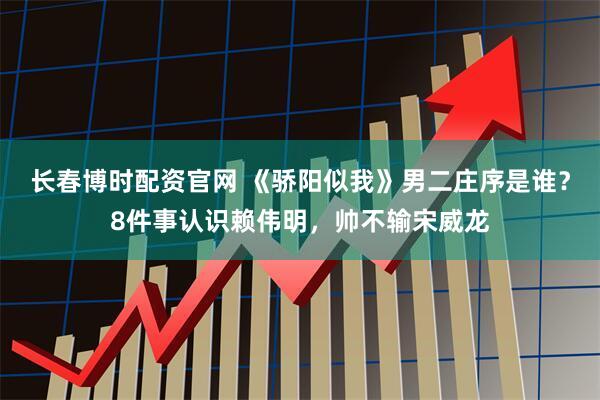 长春博时配资官网 《骄阳似我》男二庄序是谁？8件事认识赖伟明，帅不输宋威龙