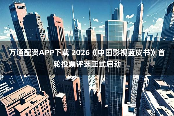 万通配资APP下载 2026《中国影视蓝皮书》首轮投票评选正式启动
