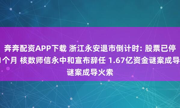 奔奔配资APP下载 浙江永安退市倒计时: 股票已停牌11个月 核数师信永中和宣布辞任 1.67亿资金谜案成导火索