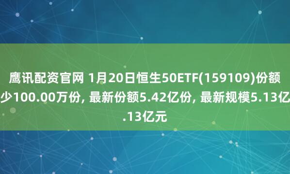 鹰讯配资官网 1月20日恒生50ETF(159109)份额减少100.00万份, 最新份额5.42亿份, 最新规模5.13亿元