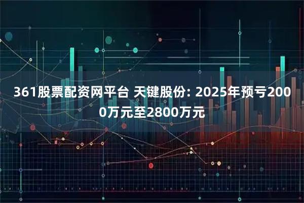 361股票配资网平台 天键股份: 2025年预亏2000万元至2800万元