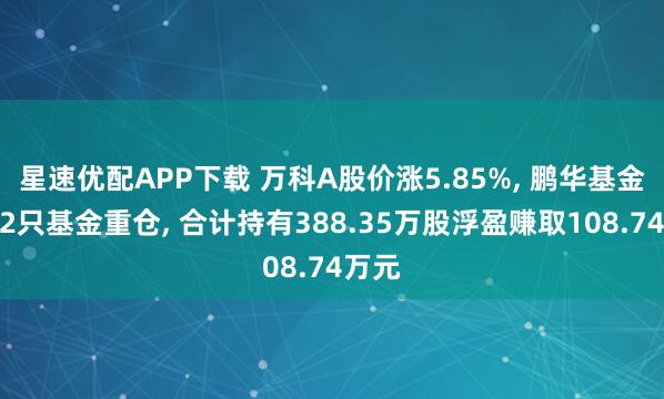星速优配APP下载 万科A股价涨5.85%, 鹏华基金旗下2只基金重仓, 合计持有388.35万股浮盈赚取108.74万元