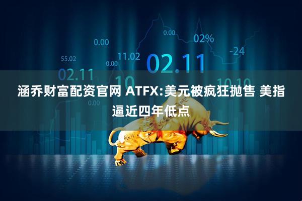 涵乔财富配资官网 ATFX:美元被疯狂抛售 美指逼近四年低点