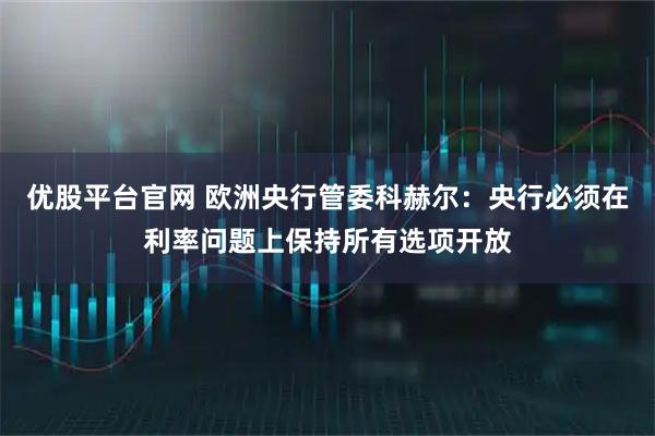 优股平台官网 欧洲央行管委科赫尔：央行必须在利率问题上保持所有选项开放