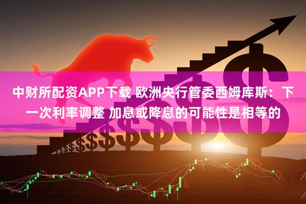 中财所配资APP下载 欧洲央行管委西姆库斯：下一次利率调整 加息或降息的可能性是相等的