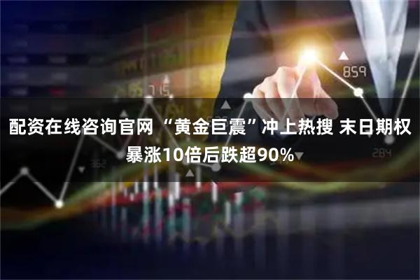 配资在线咨询官网 “黄金巨震”冲上热搜 末日期权暴涨10倍后跌超90%