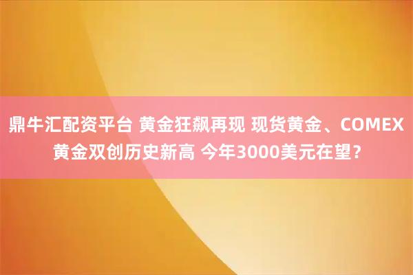 鼎牛汇配资平台 黄金狂飙再现 现货黄金、COMEX黄金双创历史新高 今年3000美元在望？