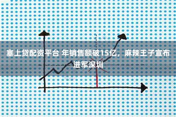 塞上贷配资平台 年销售额破15亿，麻辣王子宣布进军深圳