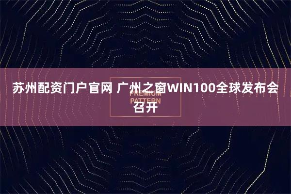 苏州配资门户官网 广州之窗WIN100全球发布会召开
