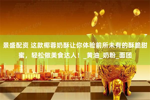 景盛配资 这款椰蓉奶酥让你体验前所未有的酥脆甜蜜，轻松做美食达人！_黄油_奶粉_面团