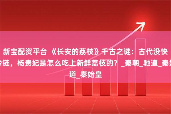 新宝配资平台 《长安的荔枝》千古之谜：古代没快递冷链，杨贵妃是怎么吃上新鲜荔枝的？_秦朝_驰道_秦始皇
