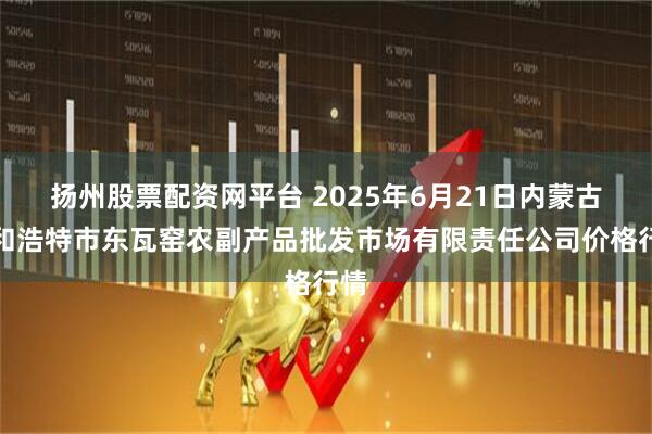 扬州股票配资网平台 2025年6月21日内蒙古呼和浩特市东瓦窑农副产品批发市场有限责任公司价格行情