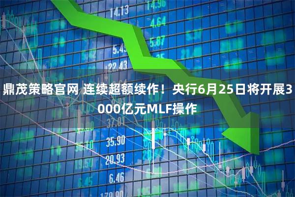 鼎茂策略官网 连续超额续作！央行6月25日将开展3000亿元MLF操作