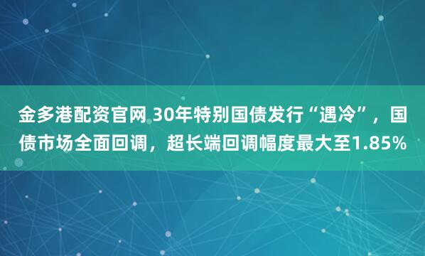 金多港配资官网 30年特别国债发行“遇冷”，国债市场全面回调，超长端回调幅度最大至1.85%