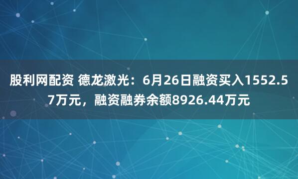 股利网配资 德龙激光：6月26日融资买入1552.57万元，融资融券余额8926.44万元