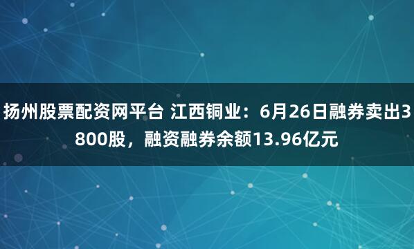 扬州股票配资网平台 江西铜业：6月26日融券卖出3800股，融资融券余额13.96亿元