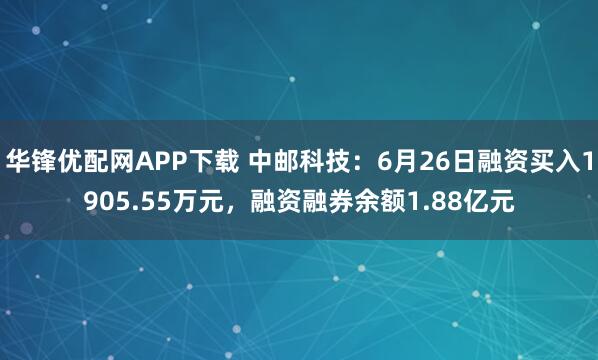 华锋优配网APP下载 中邮科技：6月26日融资买入1905.55万元，融资融券余额1.88亿元