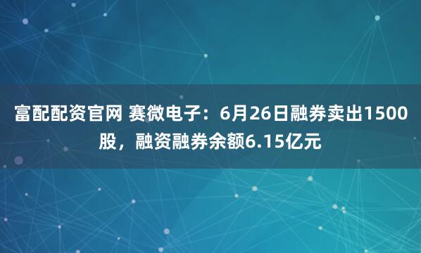 富配配资官网 赛微电子：6月26日融券卖出1500股，融资融券余额6.15亿元