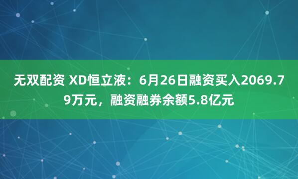无双配资 XD恒立液：6月26日融资买入2069.79万元，融资融券余额5.8亿元