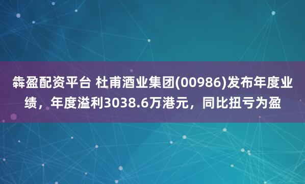 犇盈配资平台 杜甫酒业集团(00986)发布年度业绩，年度溢利3038.6万港元，同比扭亏为盈
