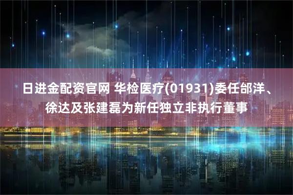 日进金配资官网 华检医疗(01931)委任邰洋、徐达及张建磊为新任独立非执行董事