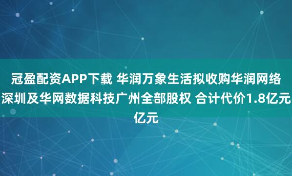冠盈配资APP下载 华润万象生活拟收购华润网络深圳及华网数据科技广州全部股权 合计代价1.8亿元