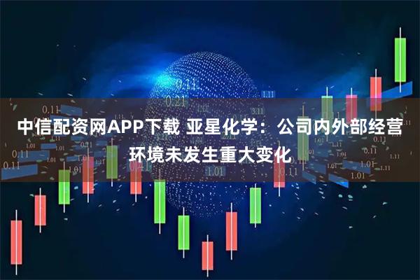 中信配资网APP下载 亚星化学：公司内外部经营环境未发生重大变化