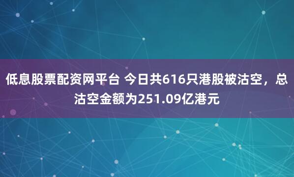 低息股票配资网平台 今日共616只港股被沽空，总沽空金额为251.09亿港元