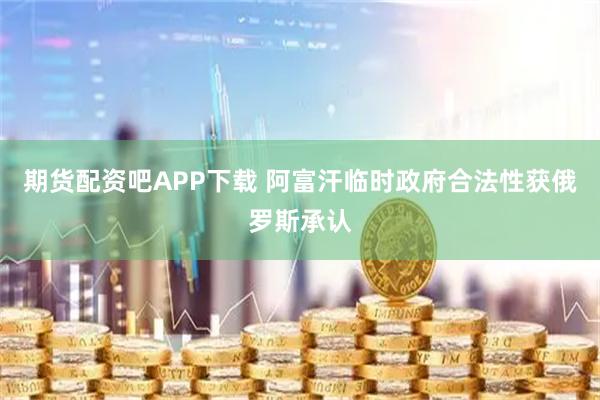 期货配资吧APP下载 阿富汗临时政府合法性获俄罗斯承认