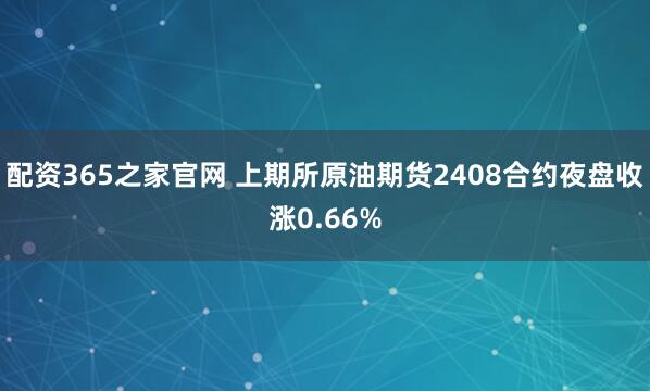 配资365之家官网 上期所原油期货2408合约夜盘收涨0.66%