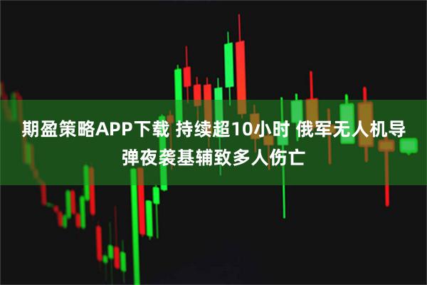 期盈策略APP下载 持续超10小时 俄军无人机导弹夜袭基辅致多人伤亡