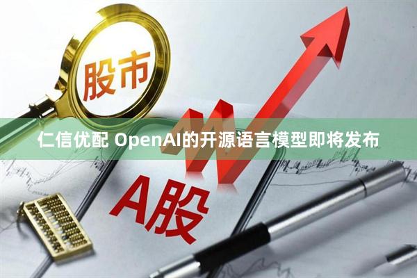 仁信优配 OpenAI的开源语言模型即将发布