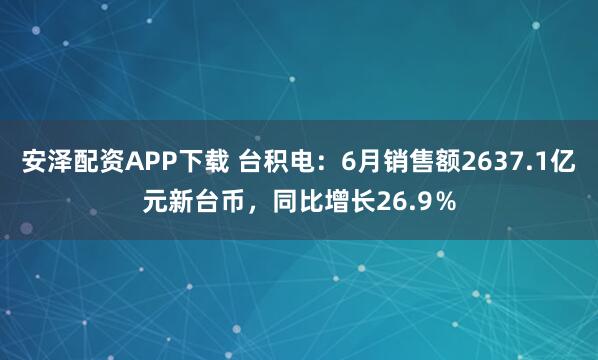 安泽配资APP下载 台积电：6月销售额2637.1亿元新台币，同比增长26.9％