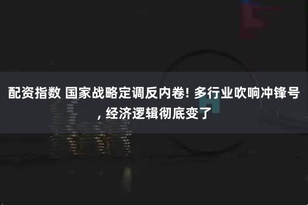 配资指数 国家战略定调反内卷! 多行业吹响冲锋号, 经济逻辑彻底变了