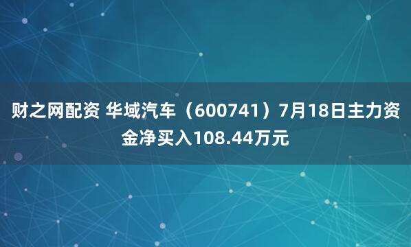 财之网配资 华域汽车（600741）7月18日主力资金净买入108.44万元