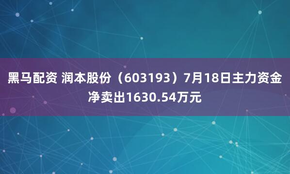 黑马配资 润本股份（603193）7月18日主力资金净卖出1630.54万元