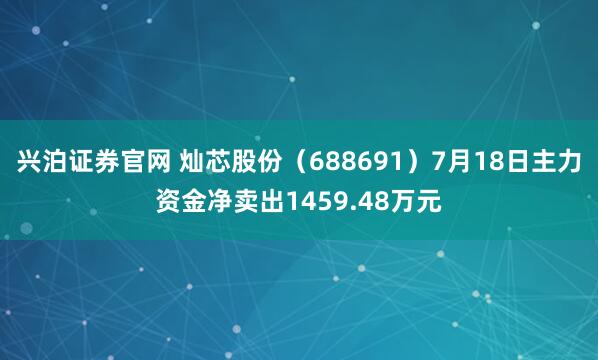 兴泊证券官网 灿芯股份（688691）7月18日主力资金净卖出1459.48万元
