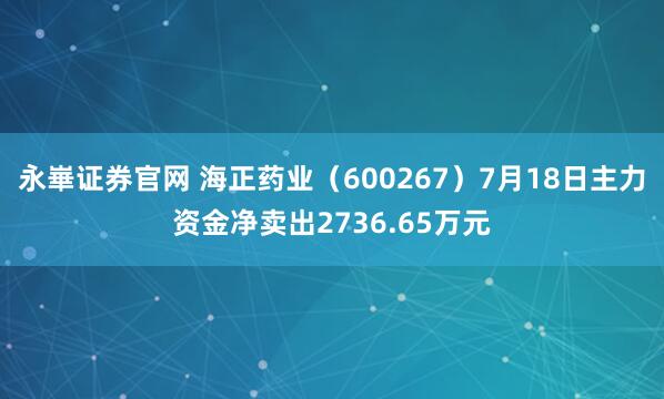 永崋证券官网 海正药业（600267）7月18日主力资金净卖出2736.65万元
