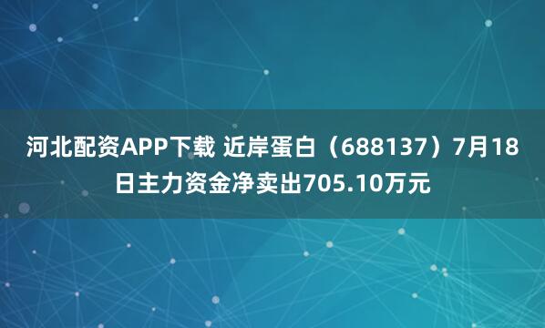 河北配资APP下载 近岸蛋白（688137）7月18日主力资金净卖出705.10万元