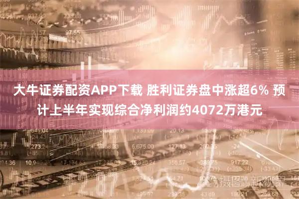 大牛证券配资APP下载 胜利证券盘中涨超6% 预计上半年实现综合净利润约4072万港元