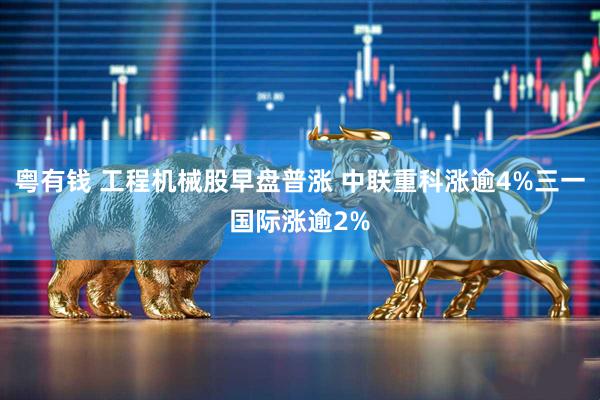 粤有钱 工程机械股早盘普涨 中联重科涨逾4%三一国际涨逾2%