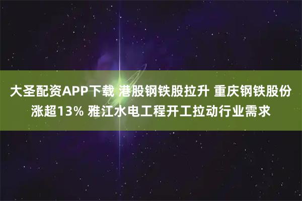 大圣配资APP下载 港股钢铁股拉升 重庆钢铁股份涨超13% 雅江水电工程开工拉动行业需求