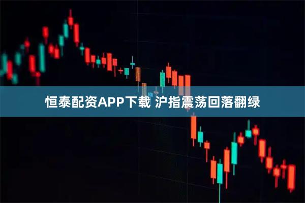 恒泰配资APP下载 沪指震荡回落翻绿