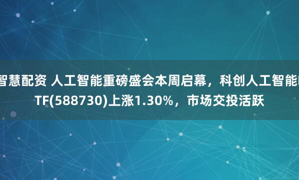 智慧配资 人工智能重磅盛会本周启幕，科创人工智能ETF(588730)上涨1.30%，市场交投活跃