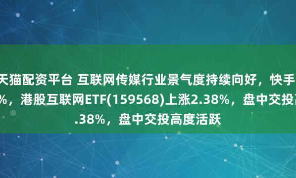 天猫配资平台 互联网传媒行业景气度持续向好，快手-W涨超6%，港股互联网ETF(159568)上涨2.38%，盘中交投高度活跃