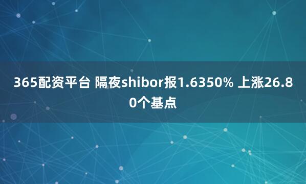 365配资平台 隔夜shibor报1.6350% 上涨26.80个基点