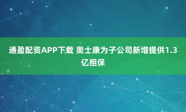 通盈配资APP下载 奥士康为子公司新增提供1.3亿担保